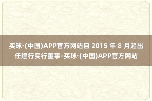 买球·(中国)APP官方网站自 2015 年 8 月起出任建行实行董事-买球·(中国)APP官方网站