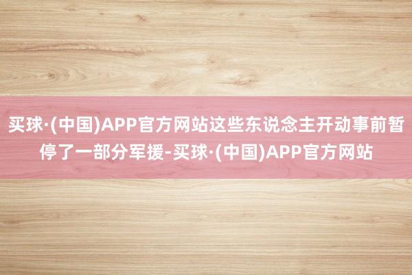 买球·(中国)APP官方网站这些东说念主开动事前暂停了一部分军援-买球·(中国)APP官方网站