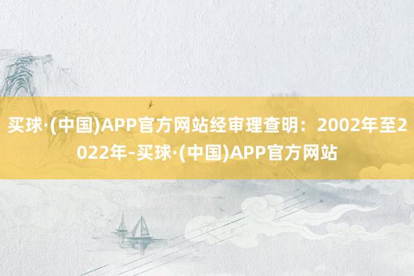买球·(中国)APP官方网站经审理查明：2002年至2022年-买球·(中国)APP官方网站