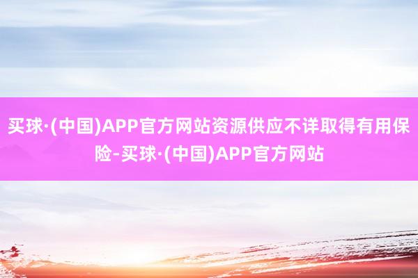买球·(中国)APP官方网站资源供应不详取得有用保险-买球·(中国)APP官方网站