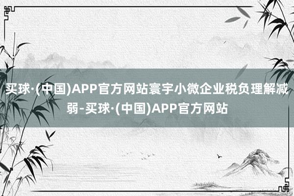 买球·(中国)APP官方网站寰宇小微企业税负理解减弱-买球·(中国)APP官方网站