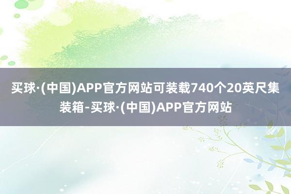 买球·(中国)APP官方网站可装载740个20英尺集装箱-买球·(中国)APP官方网站
