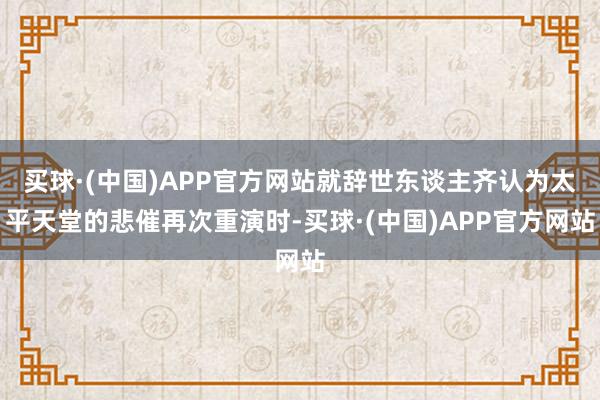 买球·(中国)APP官方网站就辞世东谈主齐认为太平天堂的悲催再次重演时-买球·(中国)APP官方网站
