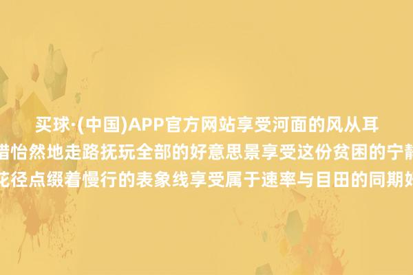 买球·(中国)APP官方网站享受河面的风从耳边呼啸而过的快感也不错怡然地走路抚玩全部的好意思景享受这份贫困的宁静与收缩路边和河畔的花径点缀着慢行的表象线享受属于速率与目田的同期好意思景也常伴傍边南沙河缤纷夜景点亮南沙河畔的梦境时辰滨水慢行夜幕驾临南沙河畔的夜景如一艘综合画舫装点着河谈河谈两岸的灯光渐次亮起将南沙河装璜得如梦似幻灯光在水中反照出斑斓的光影跟着水波轻轻摇曳为南沙河增添了几分灵动与活力桥