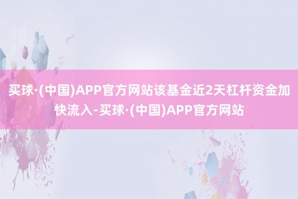 买球·(中国)APP官方网站该基金近2天杠杆资金加快流入-买球·(中国)APP官方网站