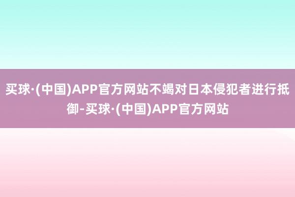 买球·(中国)APP官方网站不竭对日本侵犯者进行抵御-买球·(中国)APP官方网站