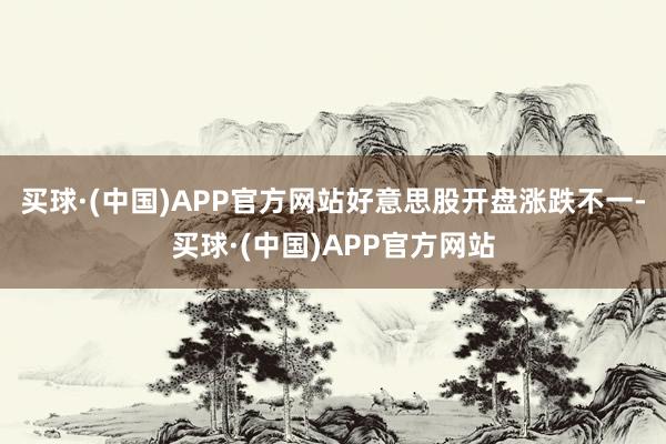 买球·(中国)APP官方网站好意思股开盘涨跌不一-买球·(中国)APP官方网站