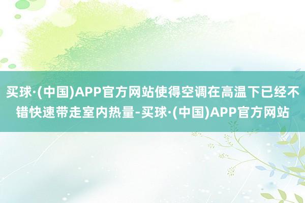 买球·(中国)APP官方网站使得空调在高温下已经不错快速带走室内热量-买球·(中国)APP官方网站
