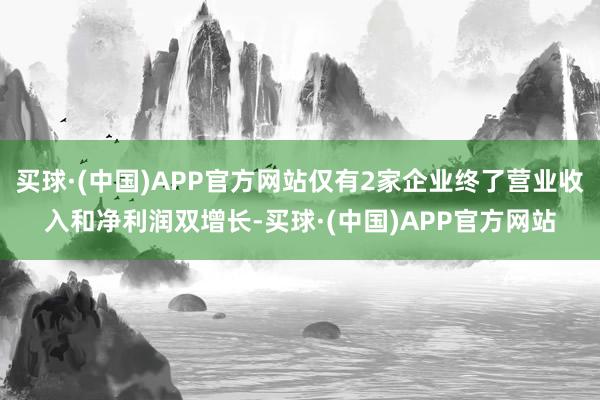 买球·(中国)APP官方网站仅有2家企业终了营业收入和净利润双增长-买球·(中国)APP官方网站