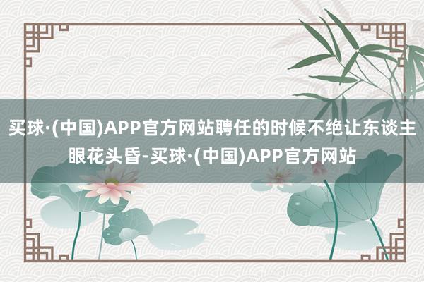 买球·(中国)APP官方网站聘任的时候不绝让东谈主眼花头昏-买球·(中国)APP官方网站