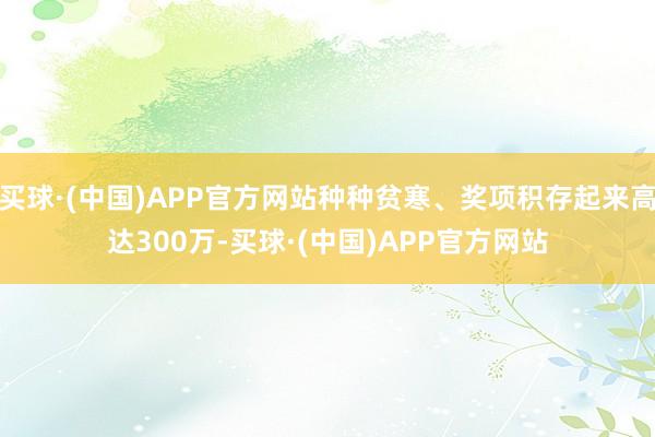买球·(中国)APP官方网站种种贫寒、奖项积存起来高达300万-买球·(中国)APP官方网站