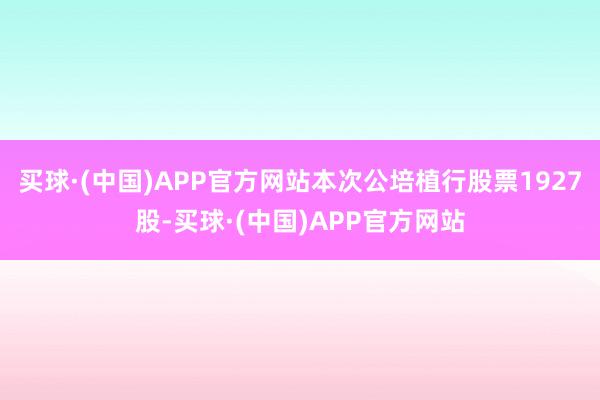 买球·(中国)APP官方网站本次公培植行股票1927股-买球·(中国)APP官方网站