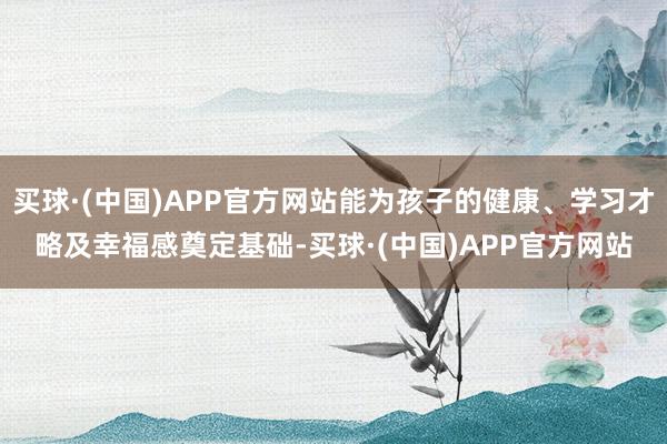 买球·(中国)APP官方网站能为孩子的健康、学习才略及幸福感奠定基础-买球·(中国)APP官方网站