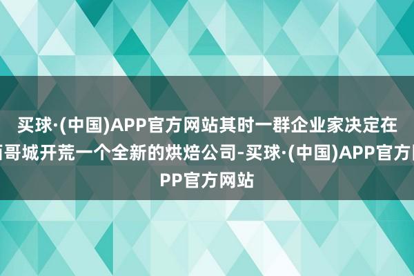 买球·(中国)APP官方网站其时一群企业家决定在墨西哥城开荒一个全新的烘焙公司-买球·(中国)APP官方网站