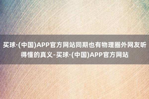 买球·(中国)APP官方网站同期也有物理圈外网友听得懂的真义-买球·(中国)APP官方网站
