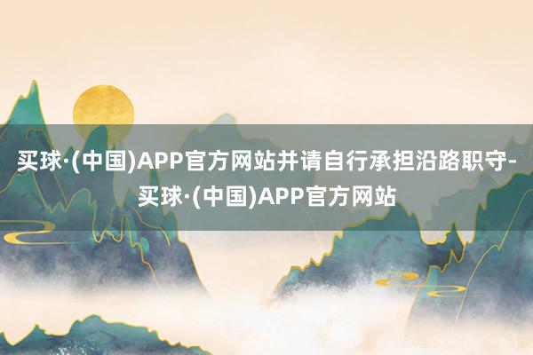 买球·(中国)APP官方网站并请自行承担沿路职守-买球·(中国)APP官方网站