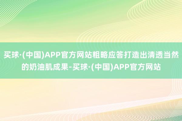 买球·(中国)APP官方网站粗略应答打造出清透当然的奶油肌成果-买球·(中国)APP官方网站