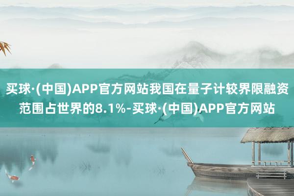 买球·(中国)APP官方网站我国在量子计较界限融资范围占世界的8.1%-买球·(中国)APP官方网站