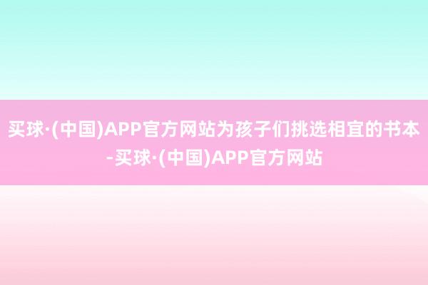 买球·(中国)APP官方网站为孩子们挑选相宜的书本-买球·(中国)APP官方网站