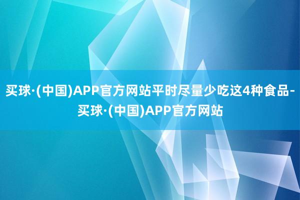 买球·(中国)APP官方网站平时尽量少吃这4种食品-买球·(中国)APP官方网站