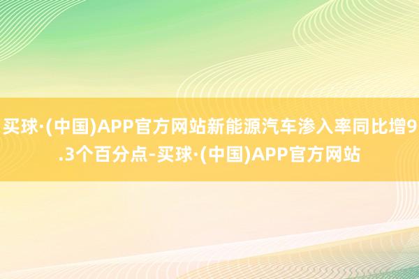 买球·(中国)APP官方网站新能源汽车渗入率同比增9.3个百分点-买球·(中国)APP官方网站