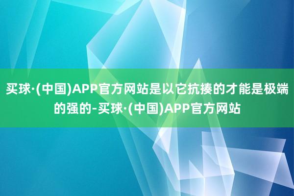 买球·(中国)APP官方网站是以它抗揍的才能是极端的强的-买球·(中国)APP官方网站