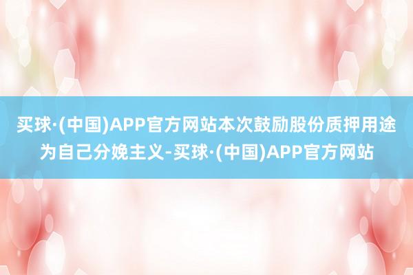 买球·(中国)APP官方网站　　本次鼓励股份质押用途为自己分娩主义-买球·(中国)APP官方网站