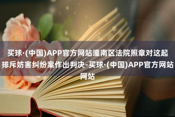 买球·(中国)APP官方网站潼南区法院照章对这起排斥妨害纠纷案作出判决-买球·(中国)APP官方网站