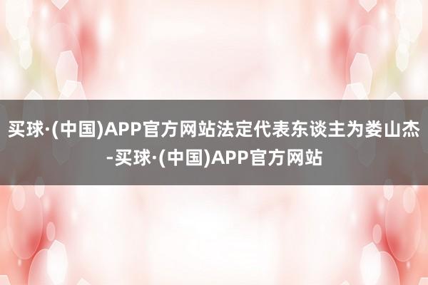 买球·(中国)APP官方网站法定代表东谈主为娄山杰-买球·(中国)APP官方网站