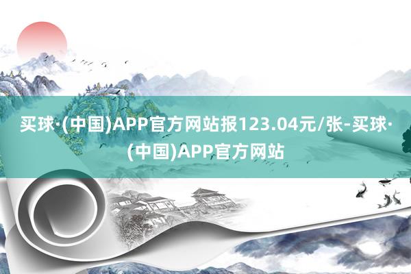 买球·(中国)APP官方网站报123.04元/张-买球·(中国)APP官方网站