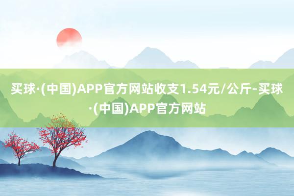 买球·(中国)APP官方网站收支1.54元/公斤-买球·(中国)APP官方网站