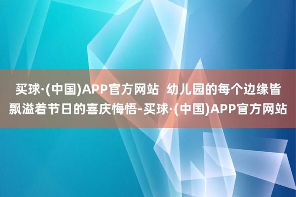 买球·(中国)APP官方网站  幼儿园的每个边缘皆飘溢着节日的喜庆悔悟-买球·(中国)APP官方网站
