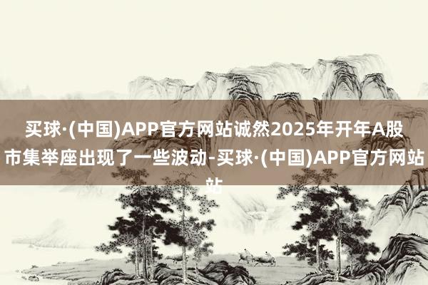 买球·(中国)APP官方网站诚然2025年开年A股市集举座出现了一些波动-买球·(中国)APP官方网站