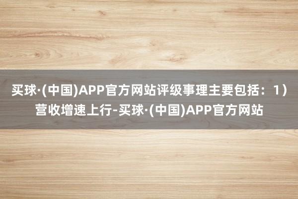 买球·(中国)APP官方网站评级事理主要包括：1）营收增速上行-买球·(中国)APP官方网站
