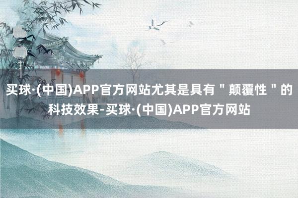 买球·(中国)APP官方网站尤其是具有＂颠覆性＂的科技效果-买球·(中国)APP官方网站